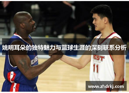 姚明耳朵的独特魅力与篮球生涯的深刻联系分析
