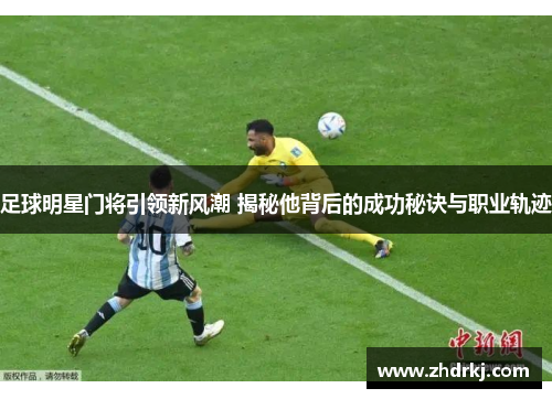 足球明星门将引领新风潮 揭秘他背后的成功秘诀与职业轨迹