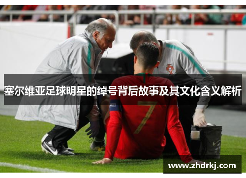 塞尔维亚足球明星的绰号背后故事及其文化含义解析