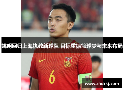 姚明回归上海执教新球队 目标重振篮球梦与未来布局