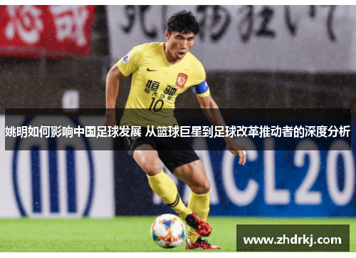 姚明如何影响中国足球发展 从篮球巨星到足球改革推动者的深度分析