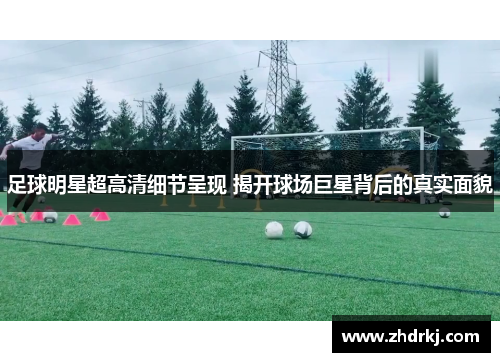 足球明星超高清细节呈现 揭开球场巨星背后的真实面貌
