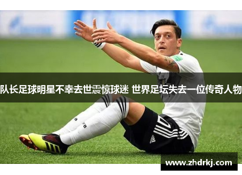队长足球明星不幸去世震惊球迷 世界足坛失去一位传奇人物