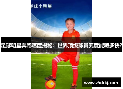足球明星奔跑速度揭秘：世界顶级球员究竟能跑多快？