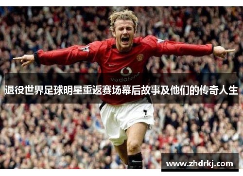 退役世界足球明星重返赛场幕后故事及他们的传奇人生