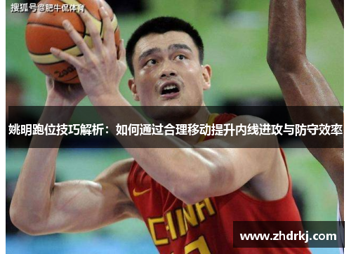 姚明跑位技巧解析：如何通过合理移动提升内线进攻与防守效率