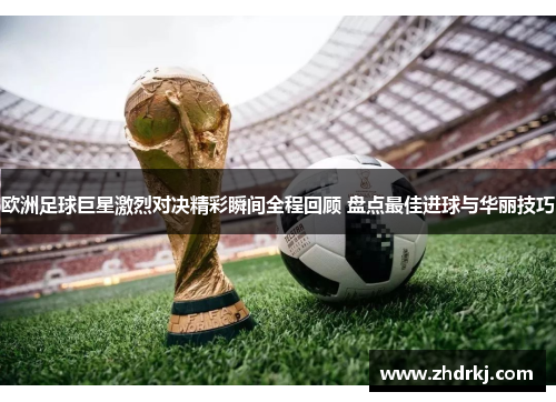 欧洲足球巨星激烈对决精彩瞬间全程回顾 盘点最佳进球与华丽技巧