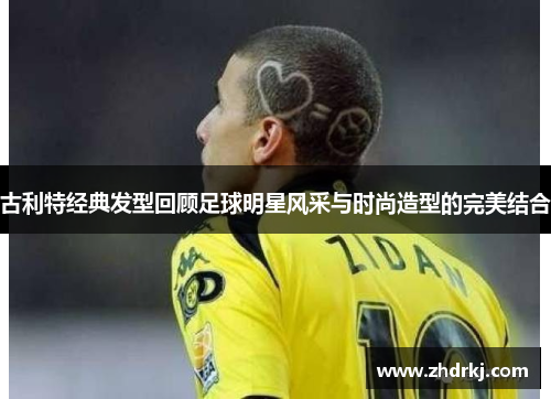 古利特经典发型回顾足球明星风采与时尚造型的完美结合