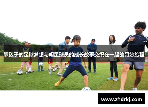熊孩子的足球梦想与明星球员的成长故事交织在一起的奇妙旅程