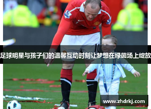 足球明星与孩子们的温馨互动时刻让梦想在绿茵场上绽放