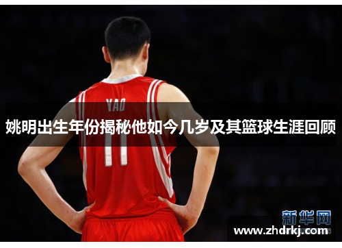 姚明出生年份揭秘他如今几岁及其篮球生涯回顾