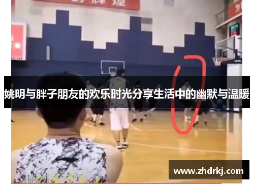 姚明与胖子朋友的欢乐时光分享生活中的幽默与温暖