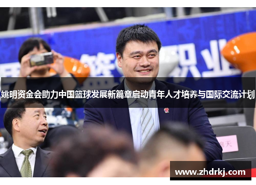 姚明资金会助力中国篮球发展新篇章启动青年人才培养与国际交流计划