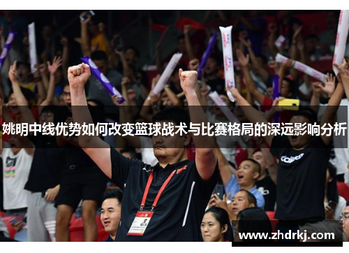 姚明中线优势如何改变篮球战术与比赛格局的深远影响分析