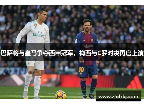 巴萨将与皇马争夺西甲冠军，梅西与C罗对决再度上演