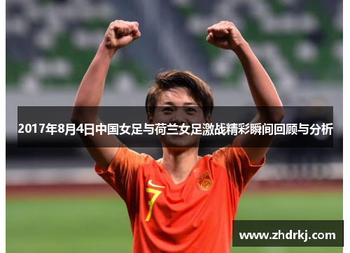 2017年8月4日中国女足与荷兰女足激战精彩瞬间回顾与分析