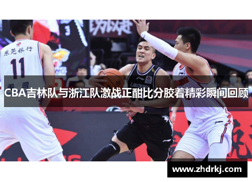 CBA吉林队与浙江队激战正酣比分胶着精彩瞬间回顾