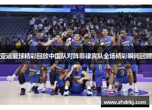 亚运篮球精彩回放中国队对阵菲律宾队全场精彩瞬间回顾