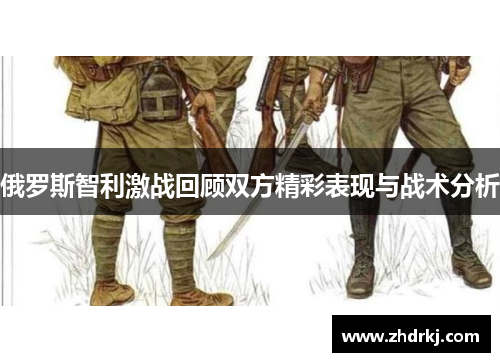 俄罗斯智利激战回顾双方精彩表现与战术分析