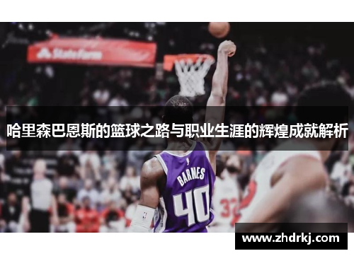 哈里森巴恩斯的篮球之路与职业生涯的辉煌成就解析