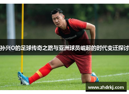 孙兴O的足球传奇之路与亚洲球员崛起的时代变迁探讨
