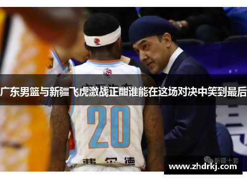 广东男篮与新疆飞虎激战正酣谁能在这场对决中笑到最后