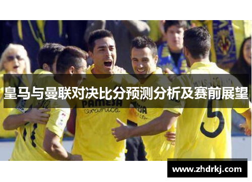 皇马与曼联对决比分预测分析及赛前展望