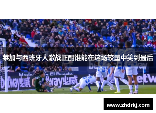 莱加与西班牙人激战正酣谁能在这场较量中笑到最后