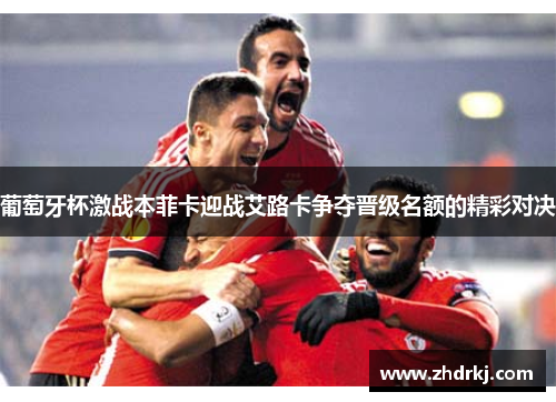 葡萄牙杯激战本菲卡迎战艾路卡争夺晋级名额的精彩对决